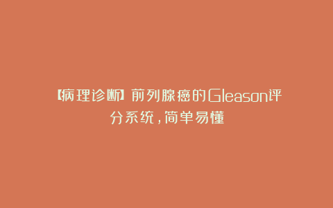【病理诊断】前列腺癌的Gleason评分系统，简单易懂