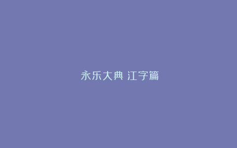 《永乐大典》江字篇