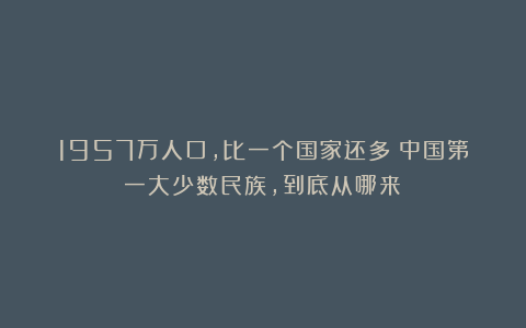 1957万人口,比一个国家还多:中国第一大少数民族,到底从哪来?