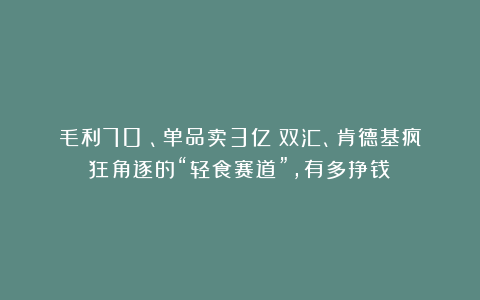 毛利70%、单品卖3亿！双汇、肯德基疯狂角逐的“轻食赛道”，有多挣钱？