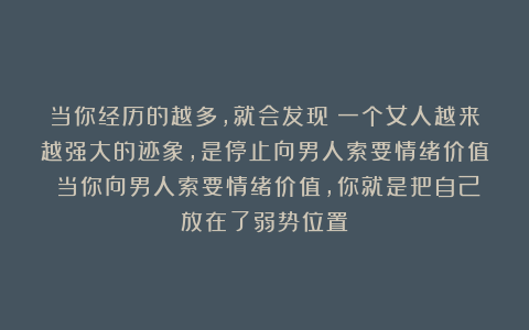 当你经历的越多，就会发现：一个女人越来越强大的迹象，是停止向男人索要情绪价值；当你向男人索要情绪价值，你就是把自己放在了弱势位置