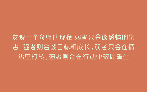 发现一个奇怪的现象：弱者只会谈感情的伤害，强者则会谈目标和成长，弱者只会在情绪里打转，强者则会在行动中破局重生