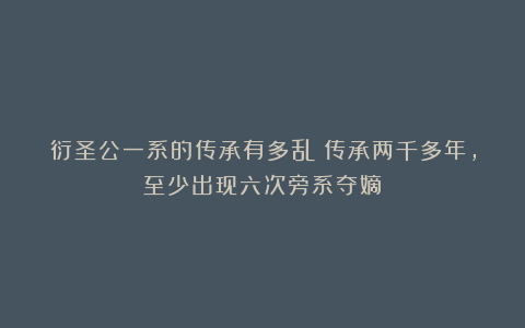 衍圣公一系的传承有多乱？传承两千多年，至少出现六次旁系夺嫡！