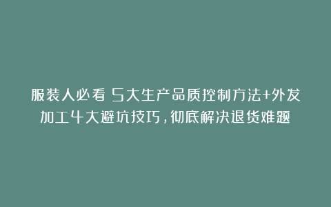 服装人必看！5大生产品质控制方法+外发加工4大避坑技巧，彻底解决退货难题！