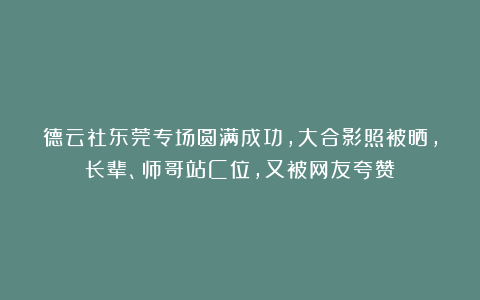德云社东莞专场圆满成功，大合影照被晒，长辈、师哥站C位，又被网友夸赞