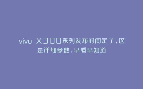 vivo X300系列发布时间定了，这是详细参数，早看早知道
