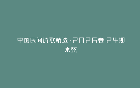 《中国民间诗歌精选·2026卷》24期:水弦