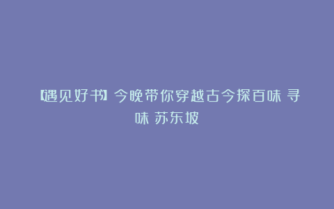 【遇见好书】今晚带你穿越古今探百味|寻味|苏东坡