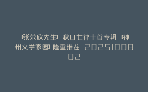 【张荣欣先生】《秋日七律十首专辑》【神州文学家园】隆重推荐 2025100802