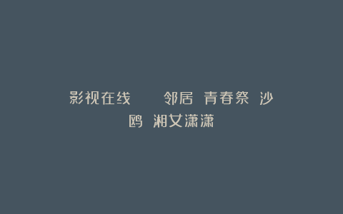 影视在线 || 《邻居》《青春祭》《沙鸥》《湘女潇潇》