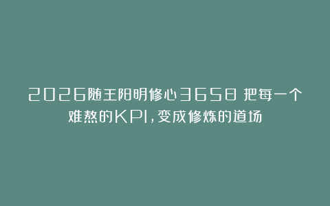 2026随王阳明修心365日：把每一个难熬的KPI，变成修炼的道场