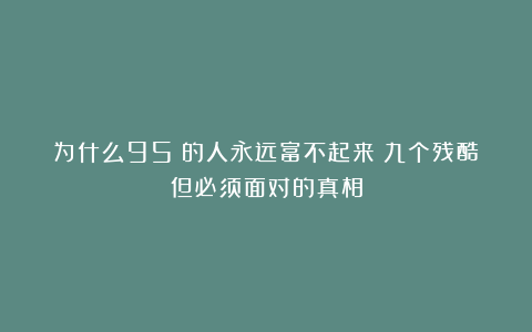 为什么95%的人永远富不起来？九个残酷但必须面对的真相