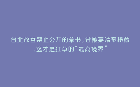 台北故宫禁止公开的草书，曾被嘉靖帝秘藏，这才是狂草的“最高境界”！