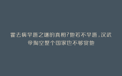 霍去病早逝之谜的真相?他若不早逝,汉武帝掏空整个国家也不够赏他