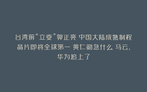 台湾前“立委”郭正亮：中国大陆成熟制程晶片即将全球第一！黄仁勋急什么？马云、华为追上了