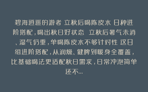 碧海逍遥的游者：立秋后喝陈皮水：8种进阶搭配，喝出秋日好状态 立秋后暑气未消、湿气仍重，单喝陈皮水不够针对性？这8组进阶搭配，从润燥、健脾到暖身全覆盖，比基础喝法更适配秋日需求，日常冲泡简单还不…