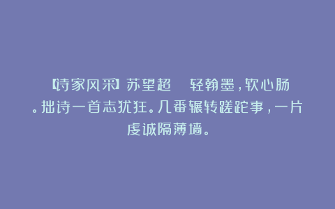 【诗家风采】苏望超|| 轻翰墨，软心肠。拙诗一首志犹狂。几番辗转蹉跎事，一片虔诚隔薄墙。