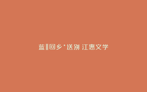 蓝‖回乡*送别（江惠文学）
