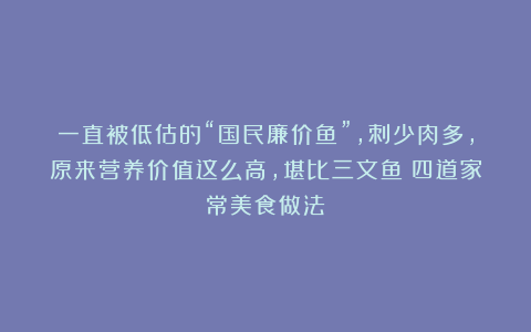 一直被低估的“国民廉价鱼”，刺少肉多，原来营养价值这么高，堪比三文鱼！四道家常美食做法