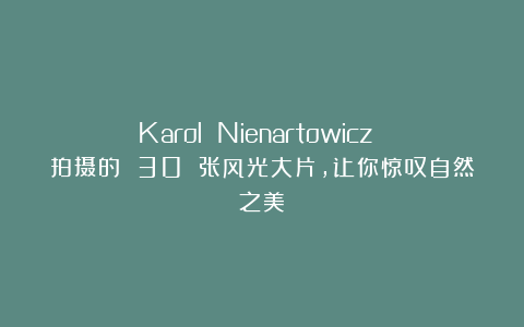 Karol Nienartowicz 拍摄的 30 张风光大片，让你惊叹自然之美