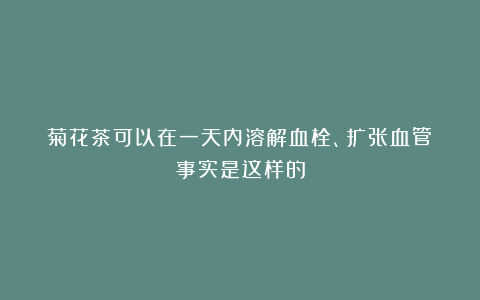 菊花茶可以在一天内溶解血栓、扩张血管？事实是这样的