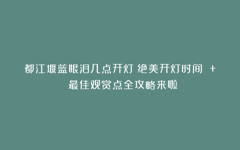 都江堰蓝眼泪几点开灯？绝美开灯时间 + 最佳观赏点全攻略来啦！