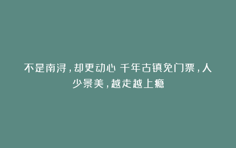 不是南浔，却更动心：千年古镇免门票，人少景美，越走越上瘾