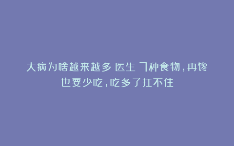 大病为啥越来越多？医生：7种食物，再馋也要少吃，吃多了扛不住