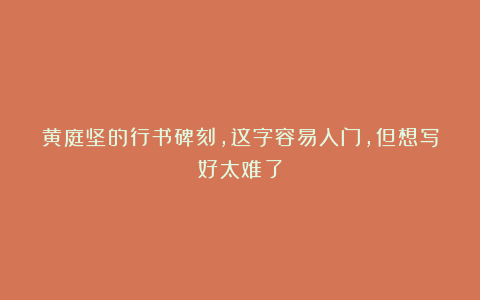 黄庭坚的行书碑刻，这字容易入门，但想写好太难了