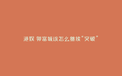 港娱：郭富城该怎么继续“突破”？