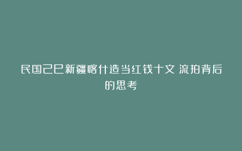 民国己巳新疆喀什造当红钱十文：流拍背后的思考