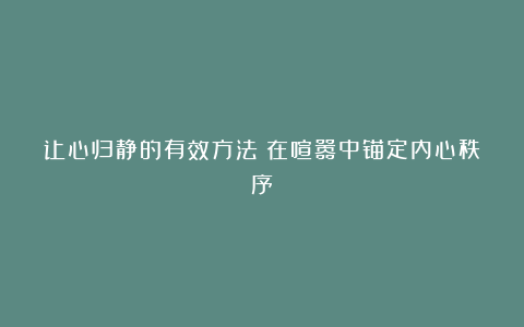 让心归静的有效方法：在喧嚣中锚定内心秩序
