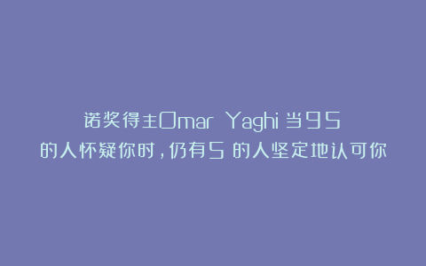 诺奖得主Omar Yaghi：当95%的人怀疑你时，仍有5%的人坚定地认可你