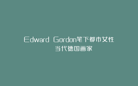Edward Gordon笔下都市女性 | 当代德国画家