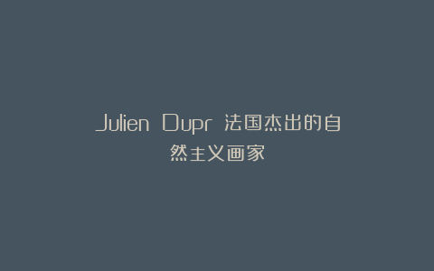 Julien Dupré：法国杰出的自然主义画家