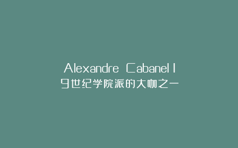 Alexandre Cabanel：19世纪学院派的大咖之一