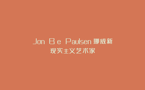 Jon Bøe Paulsen：挪威新现实主义艺术家