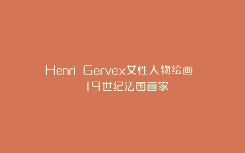 Henri Gervex女性人物绘画 | 19世纪法国画家
