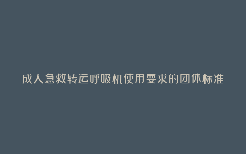 成人急救转运呼吸机使用要求的团体标准