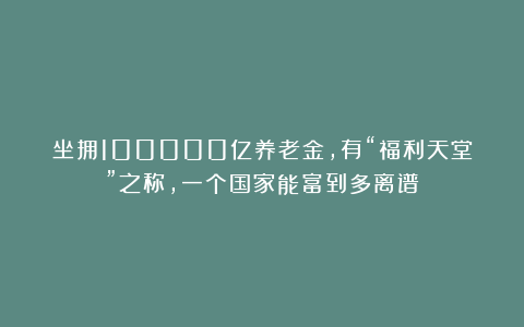坐拥100000亿养老金,有“福利天堂”之称,一个国家能富到多离谱？