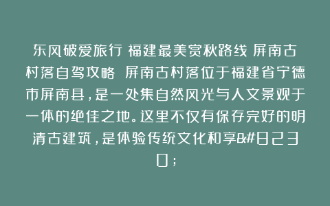 东风破爱旅行：福建最美赏秋路线～屏南古村落自驾攻略 屏南古村落位于福建省宁德市屏南县，是一处集自然风光与人文景观于一体的绝佳之地。这里不仅有保存完好的明清古建筑，是体验传统文化和享…