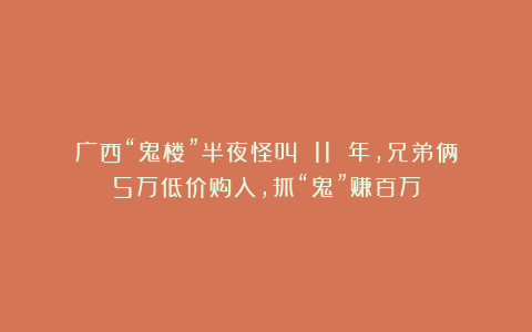 广西“鬼楼”半夜怪叫 11 年，兄弟俩5万低价购入，抓“鬼”赚百万
