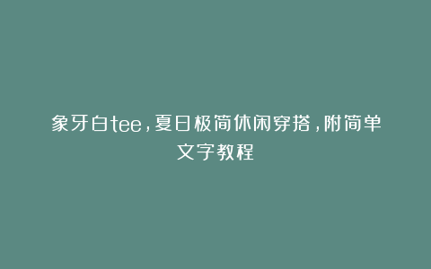 象牙白tee,夏日极简休闲穿搭，附简单文字教程