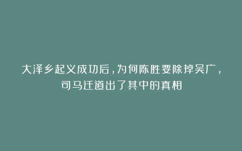 大泽乡起义成功后，为何陈胜要除掉吴广，司马迁道出了其中的真相