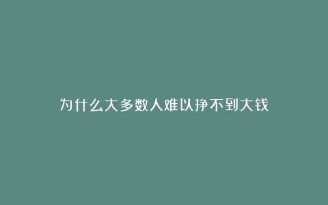 为什么大多数人难以挣不到大钱