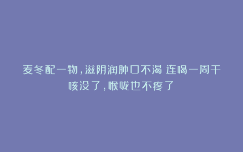 麦冬配一物，滋阴润肺口不渴！连喝一周干咳没了，喉咙也不疼了！
