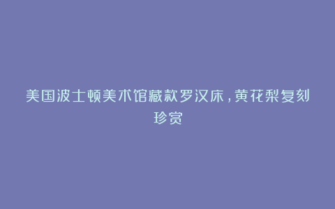 美国波士顿美术馆藏款罗汉床，黄花梨复刻珍赏