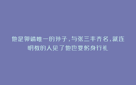 他是郭靖唯一的孙子，与张三丰齐名，就连明教的人见了他也要躬身行礼