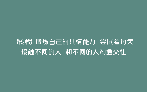 【转载】锻炼自己的共情能力 尝试着每天接触不同的人 和不同的人沟通交往