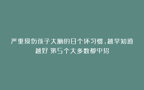 严重损伤孩子大脑的8个坏习惯，越早知道越好！第5个大多数都中招
